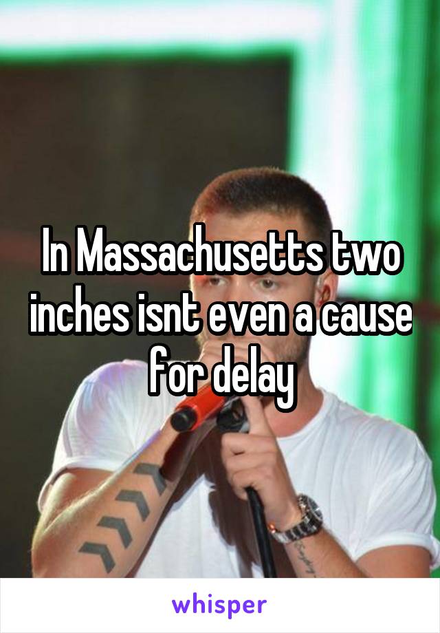 In Massachusetts two inches isnt even a cause for delay