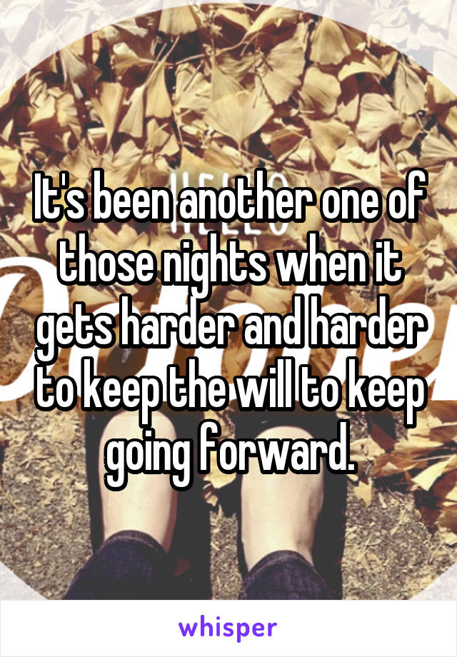 It's been another one of those nights when it gets harder and harder to keep the will to keep going forward.