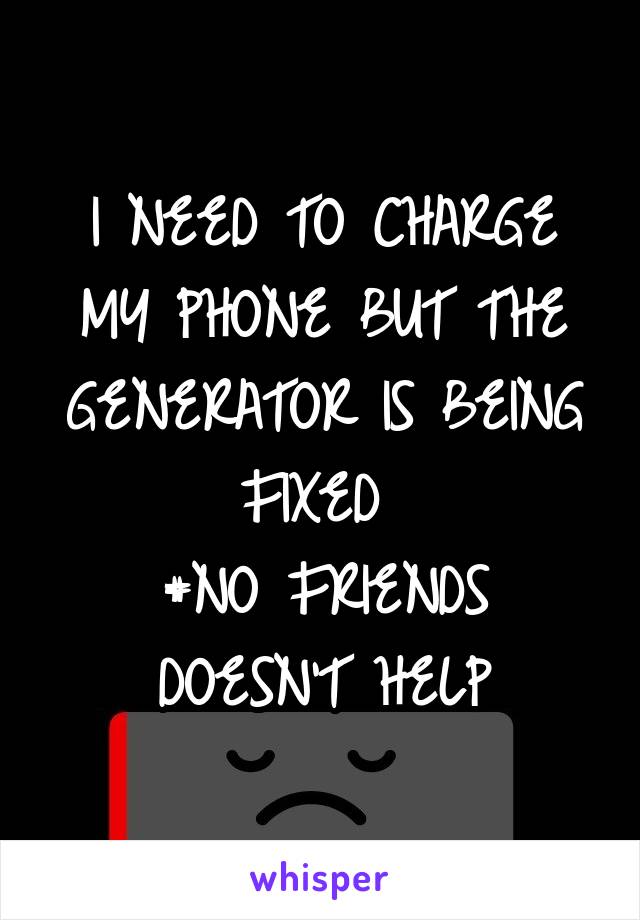 I NEED TO CHARGE MY PHONE BUT THE GENERATOR IS BEING FIXED 
#NO FRIENDS DOESN'T HELP