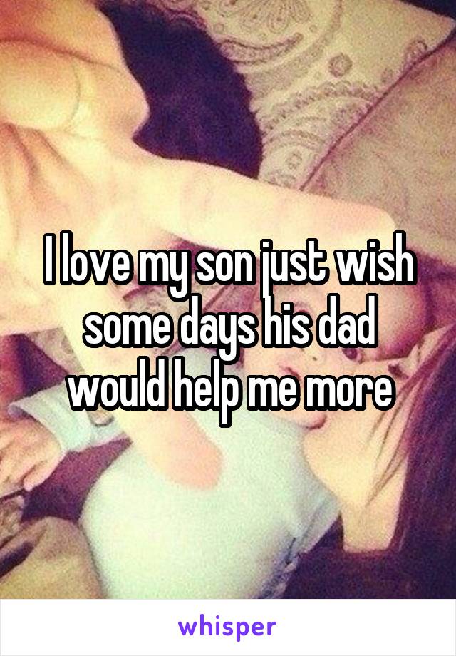 I love my son just wish some days his dad would help me more