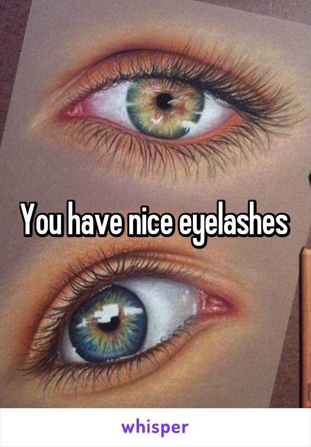 You have nice eyelashes 