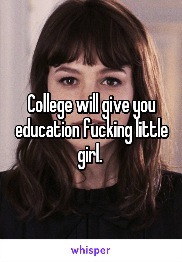 College will give you education fucking little girl. 