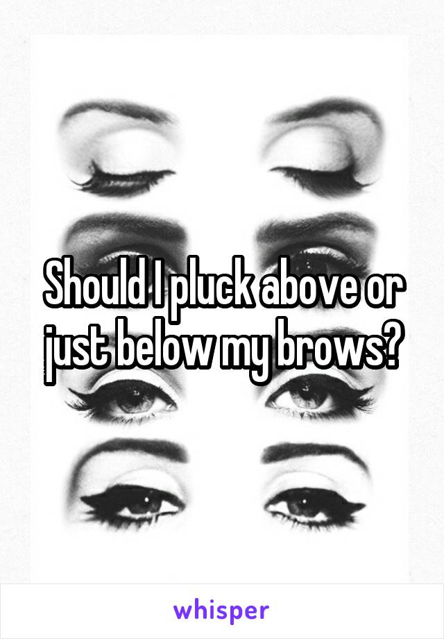 Should I pluck above or just below my brows?