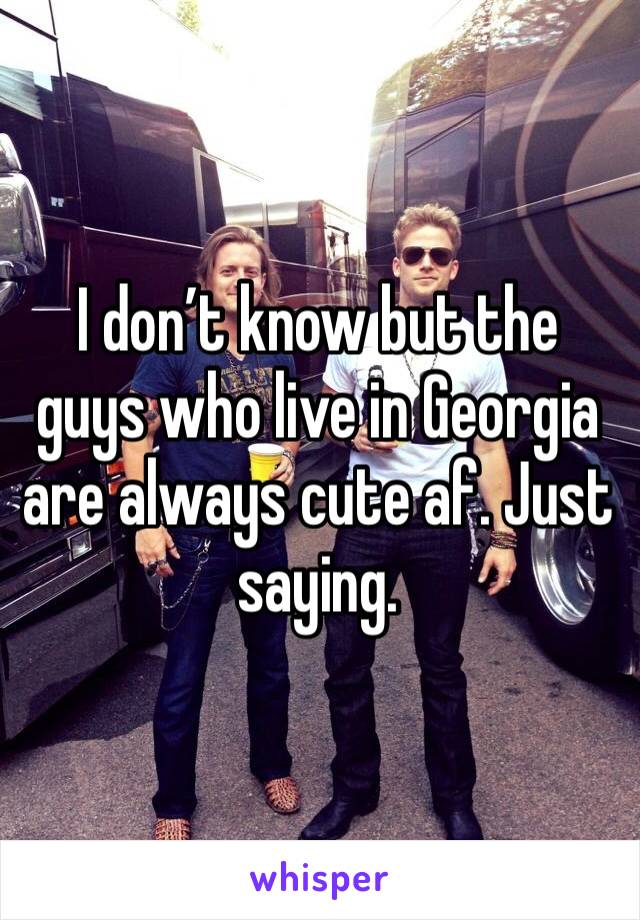 I don’t know but the guys who live in Georgia are always cute af. Just saying. 