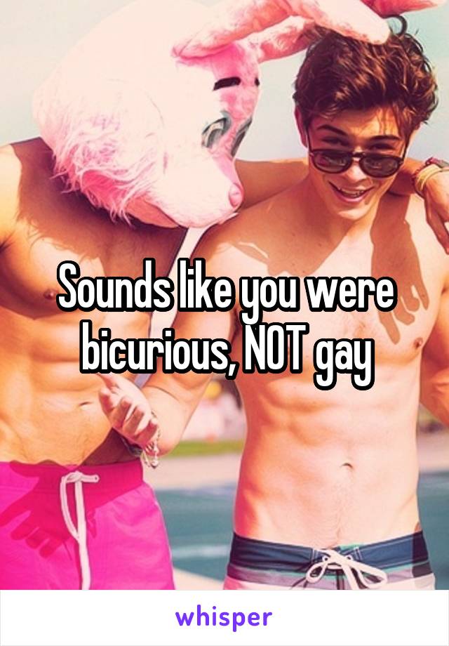 Sounds like you were bicurious, NOT gay