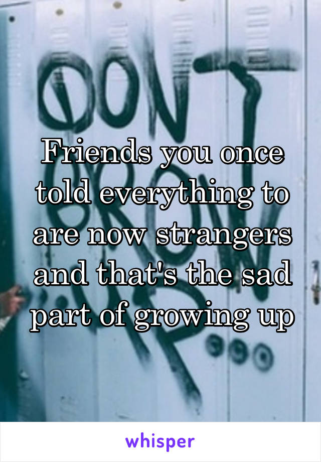 Friends you once told everything to are now strangers and that's the sad part of growing up