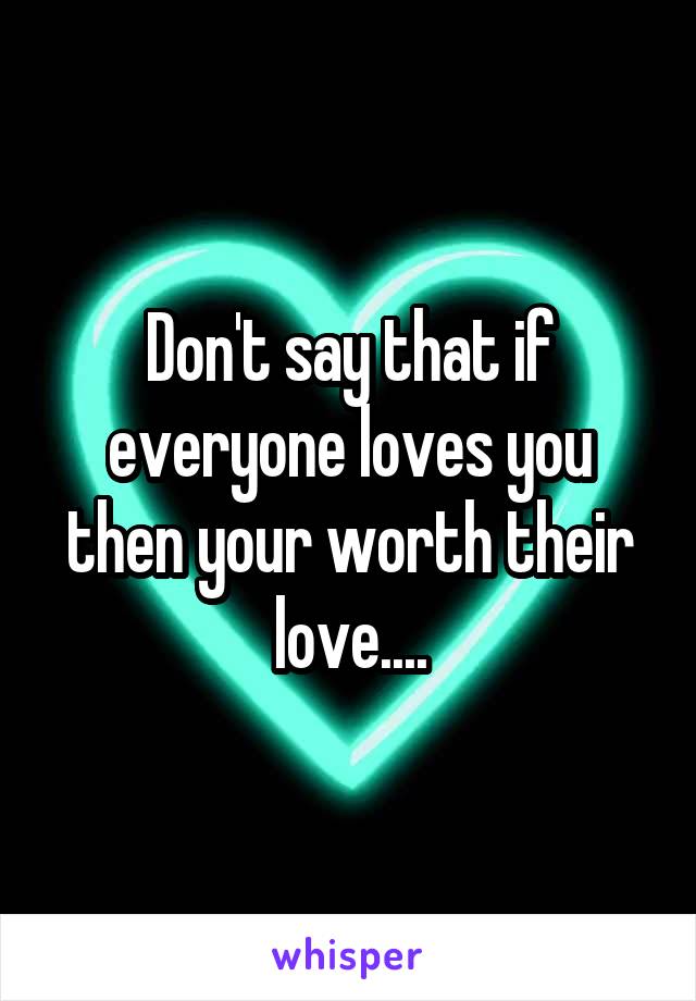 Don't say that if everyone loves you then your worth their love....