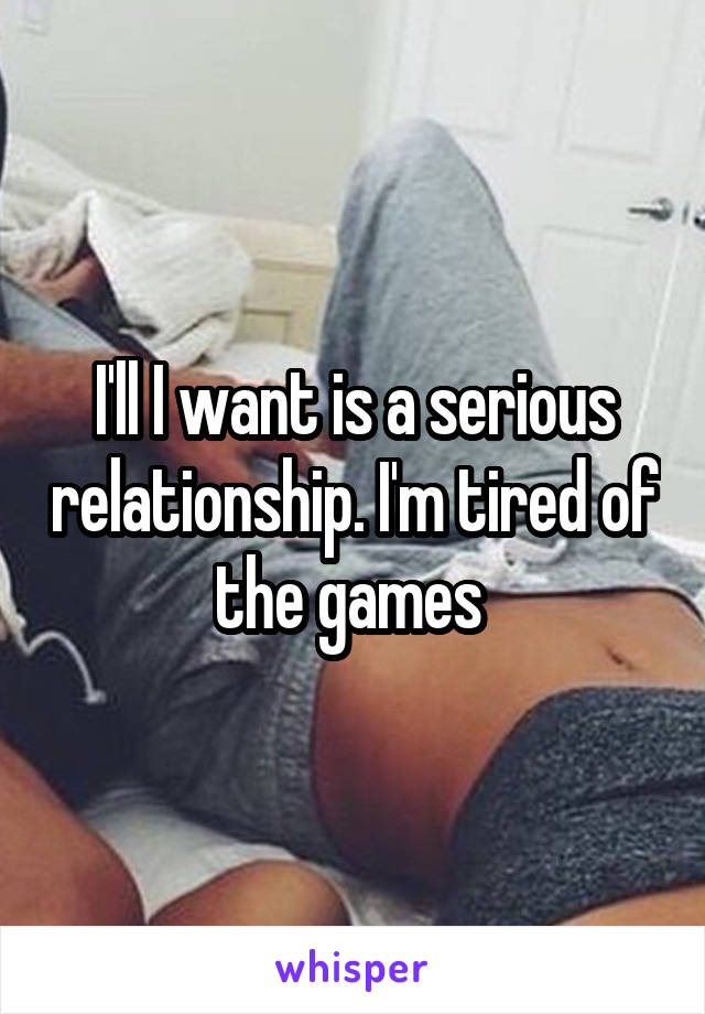 I'll I want is a serious relationship. I'm tired of the games 