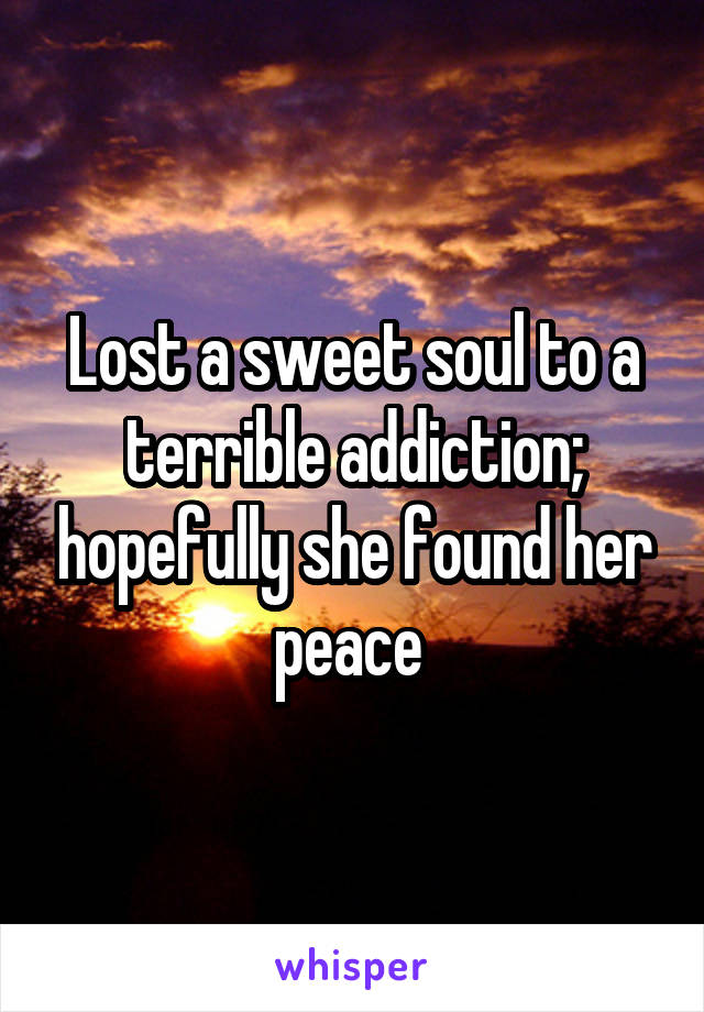 Lost a sweet soul to a terrible addiction; hopefully she found her peace 
