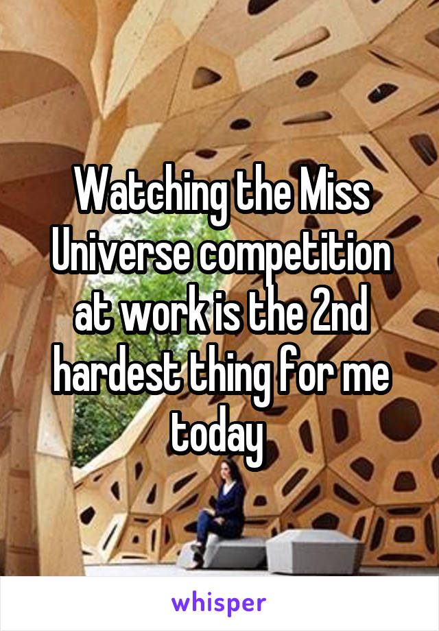 Watching the Miss Universe competition at work is the 2nd hardest thing for me today 