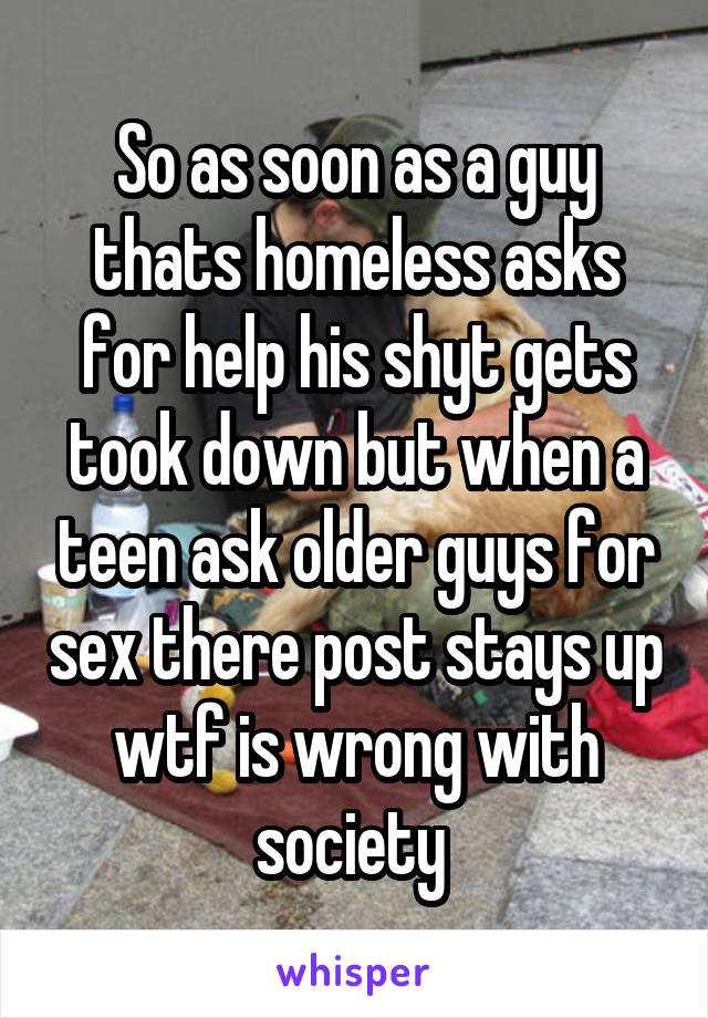 So as soon as a guy thats homeless asks for help his shyt gets took down but when a teen ask older guys for sex there post stays up wtf is wrong with society 