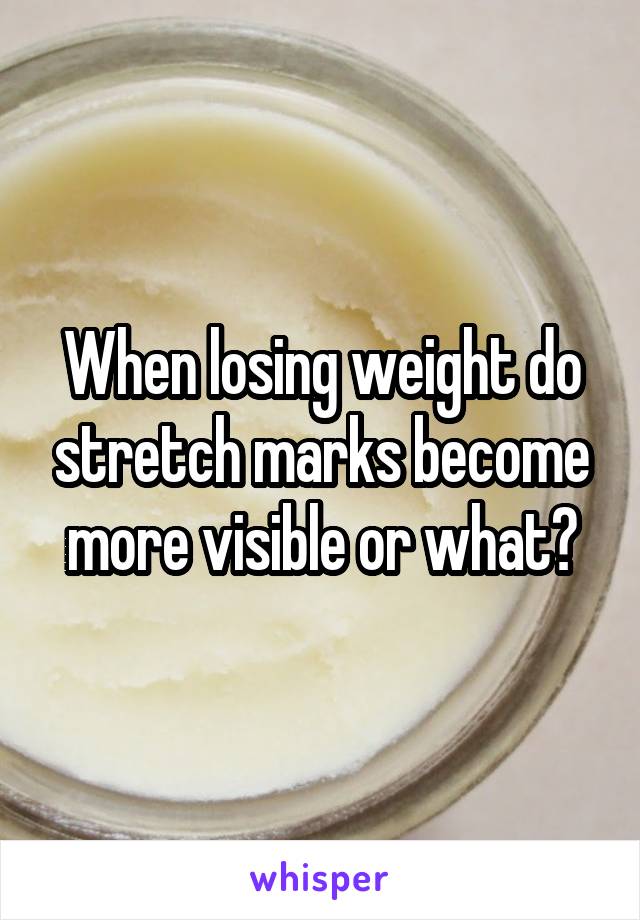 When losing weight do stretch marks become more visible or what?