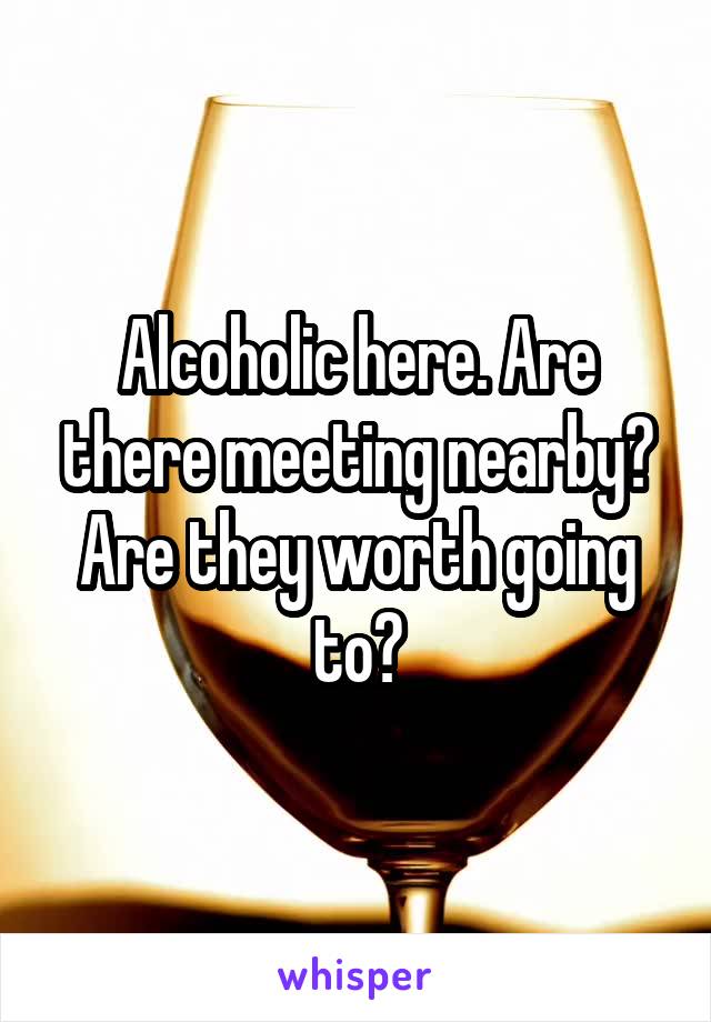 Alcoholic here. Are there meeting nearby? Are they worth going to?