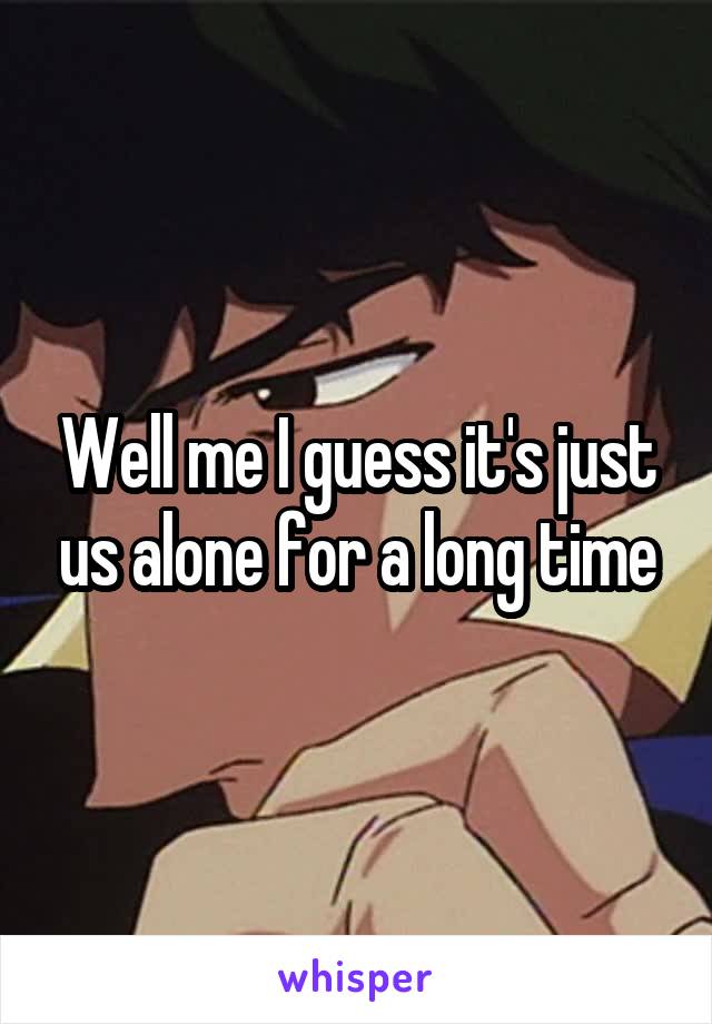 Well me I guess it's just us alone for a long time