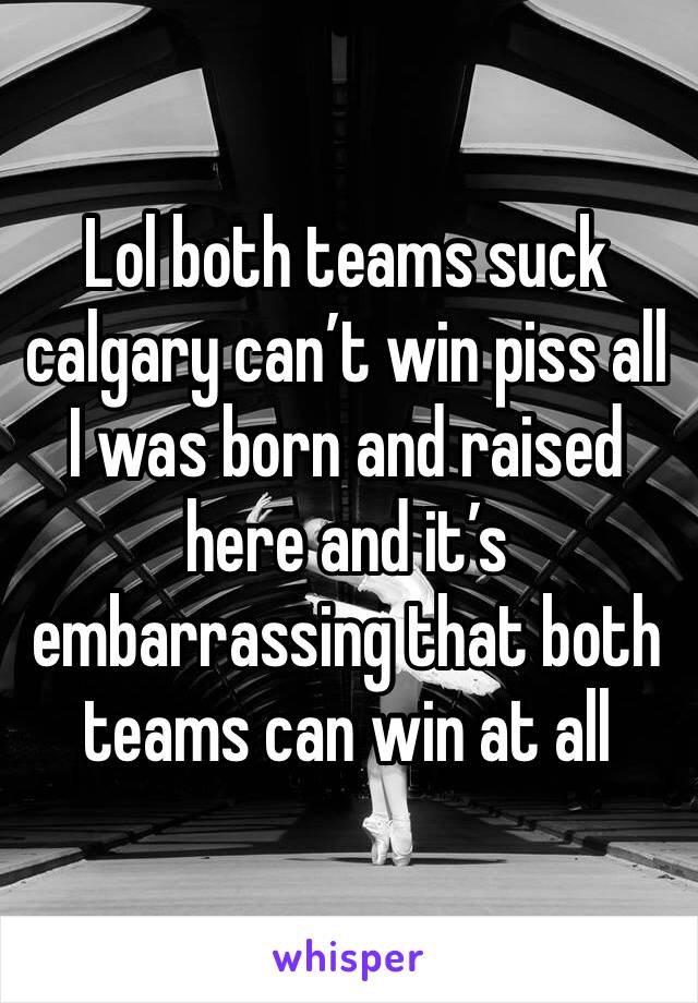 Lol both teams suck calgary can’t win piss all I was born and raised here and it’s embarrassing that both teams can win at all 