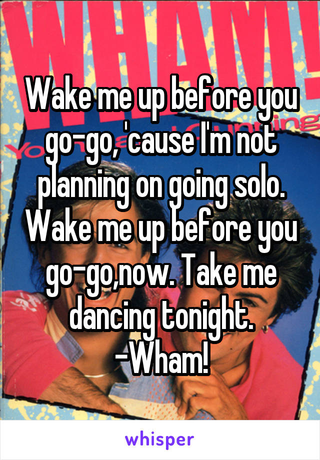 Wake me up before you go-go, 'cause I'm not planning on going solo. Wake me up before you go-go,now. Take me dancing tonight.
-Wham!