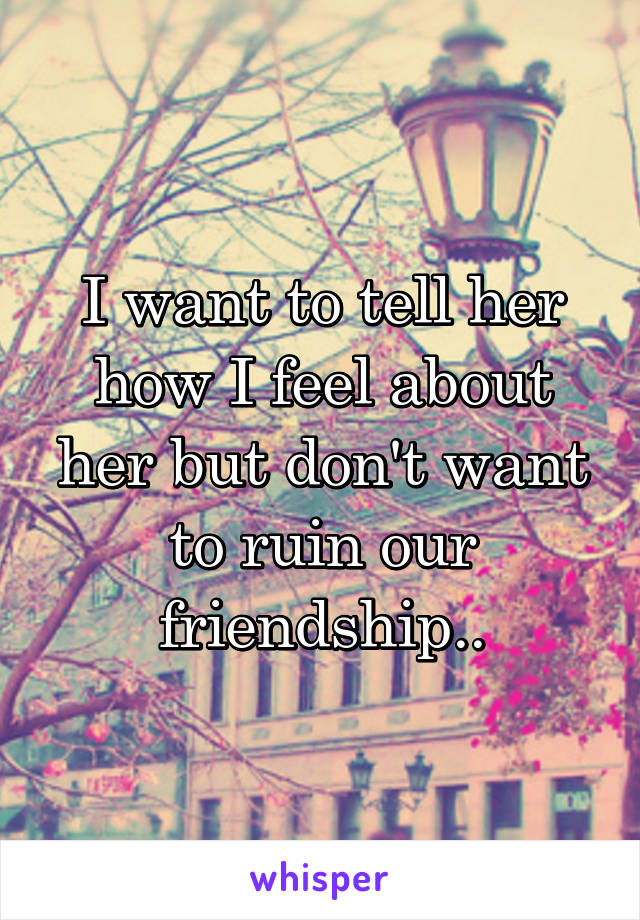 I want to tell her how I feel about her but don't want to ruin our friendship..
