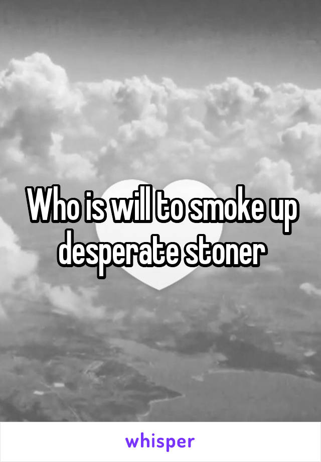 Who is will to smoke up desperate stoner