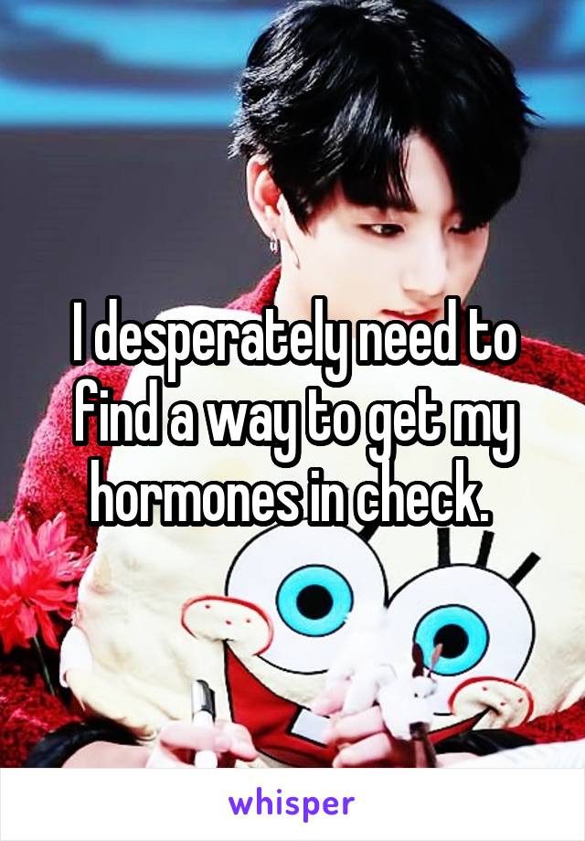 I desperately need to find a way to get my hormones in check. 