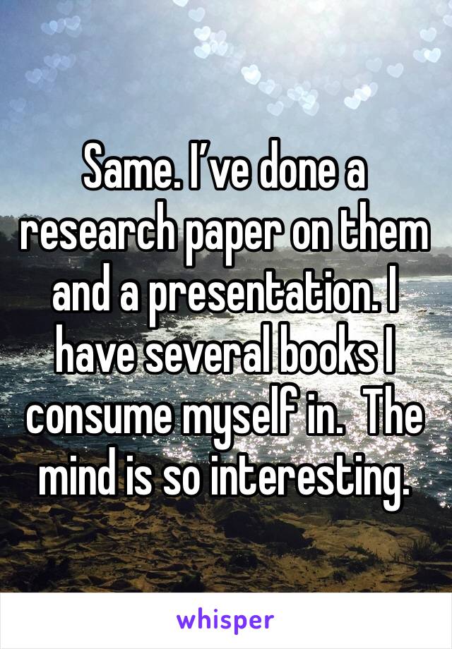 Same. I’ve done a research paper on them and a presentation. I have several books I consume myself in.  The mind is so interesting. 