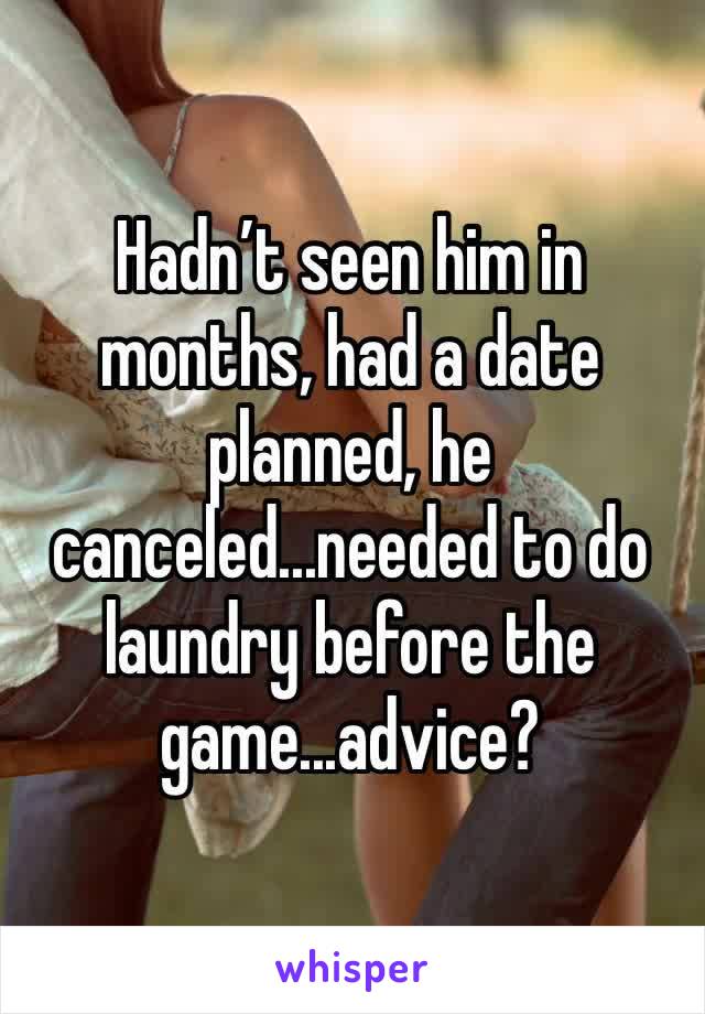 Hadn’t seen him in months, had a date planned, he canceled...needed to do laundry before the game...advice? 