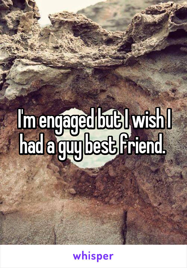 I'm engaged but I wish I had a guy best friend. 