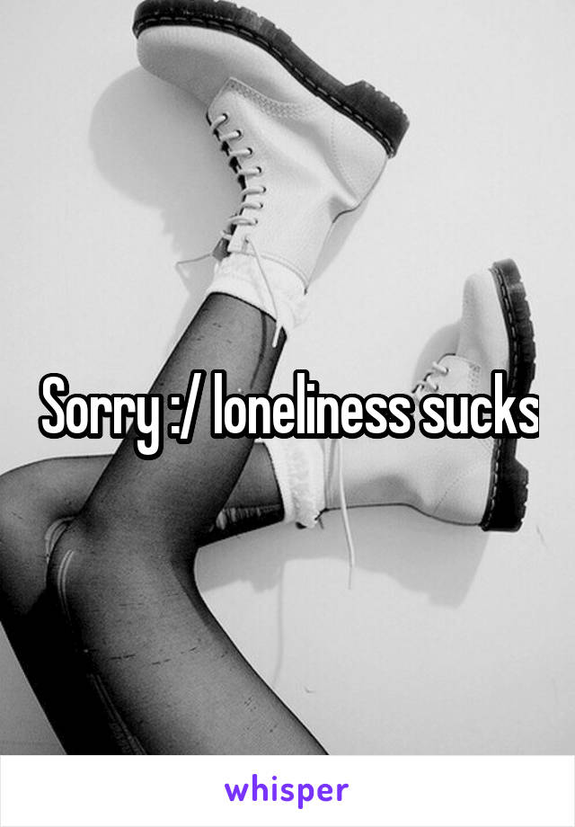 Sorry :/ loneliness sucks