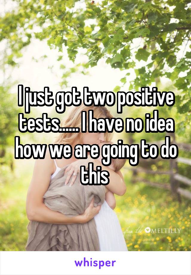 I just got two positive tests...... I have no idea how we are going to do this 