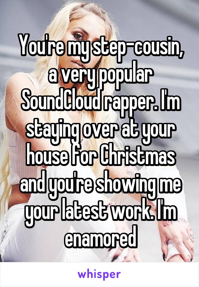 You're my step-cousin, a very popular SoundCloud rapper. I'm staying over at your house for Christmas and you're showing me your latest work. I'm enamored