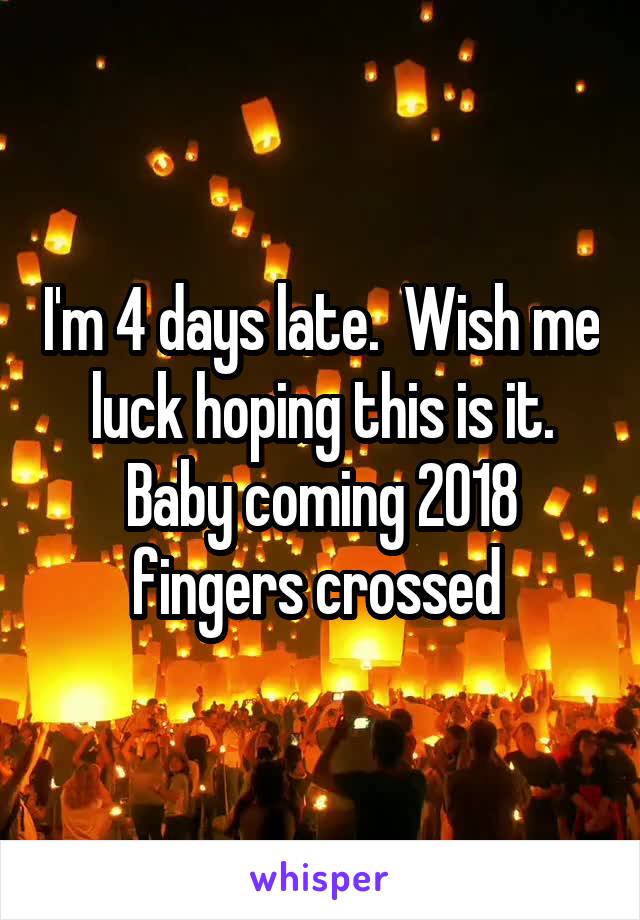 I'm 4 days late.  Wish me luck hoping this is it. Baby coming 2018 fingers crossed 