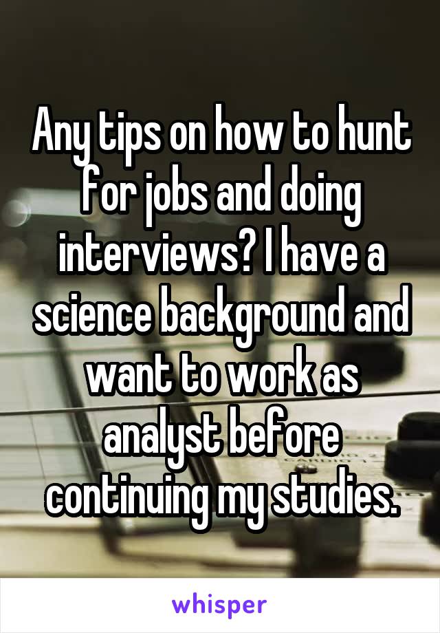 Any tips on how to hunt for jobs and doing interviews? I have a science background and want to work as analyst before continuing my studies.