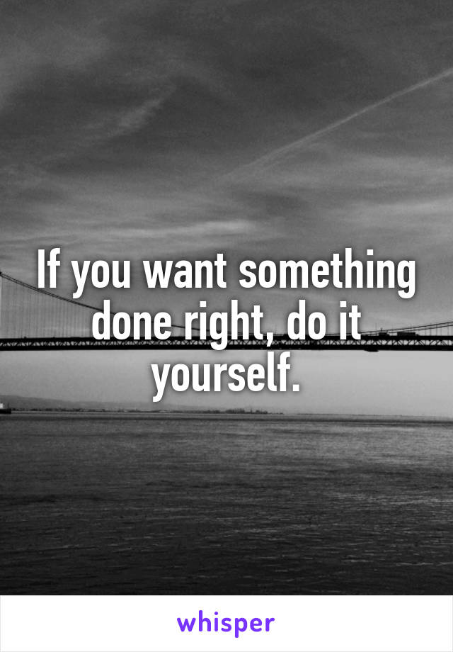 If you want something done right, do it yourself.