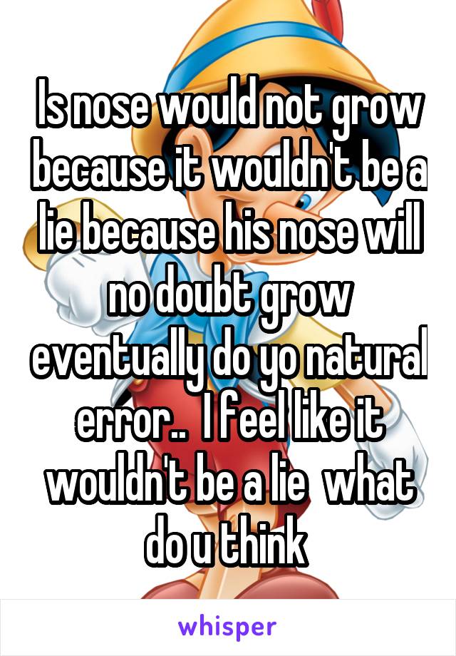Is nose would not grow because it wouldn't be a lie because his nose will no doubt grow eventually do yo natural error..  I feel like it wouldn't be a lie  what do u think 