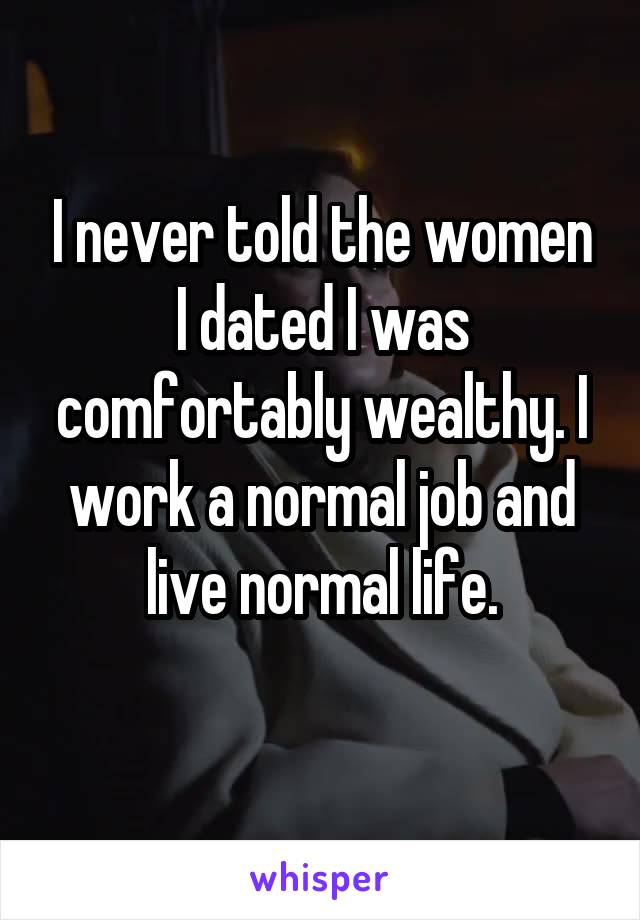 I never told the women I dated I was comfortably wealthy. I work a normal job and live normal life.
