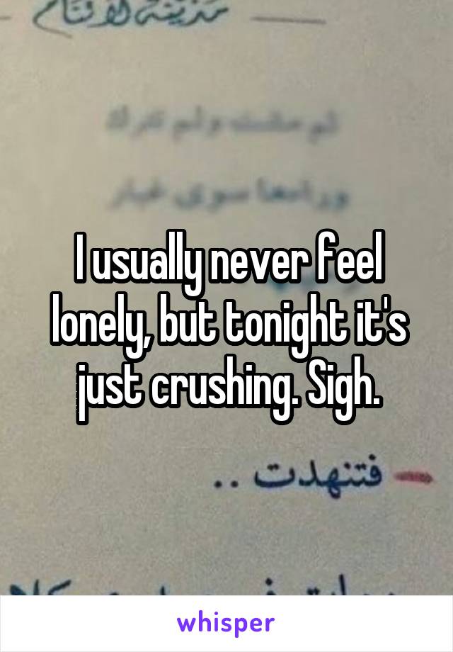 I usually never feel lonely, but tonight it's just crushing. Sigh.