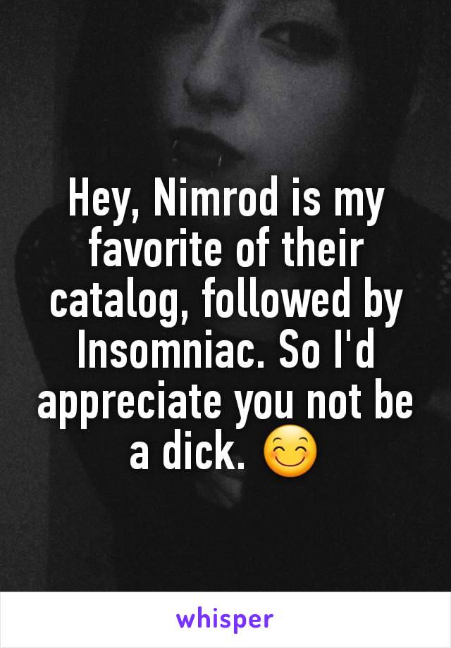 Hey, Nimrod is my favorite of their catalog, followed by Insomniac. So I'd appreciate you not be a dick. 😊