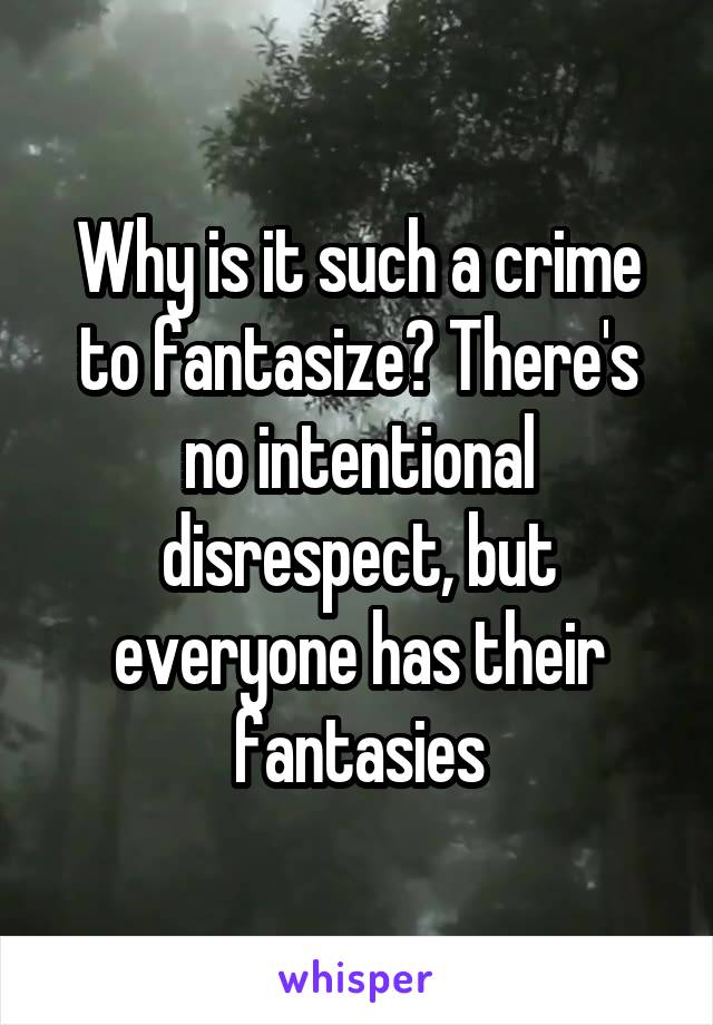 Why is it such a crime to fantasize? There's no intentional disrespect, but everyone has their fantasies