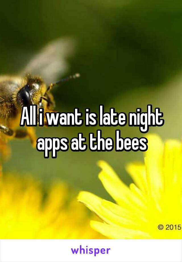 All i want is late night apps at the bees