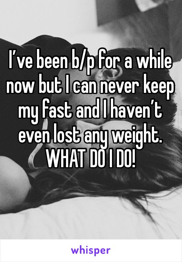 I’ve been b/p for a while now but I can never keep my fast and I haven’t even lost any weight. WHAT DO I DO! 