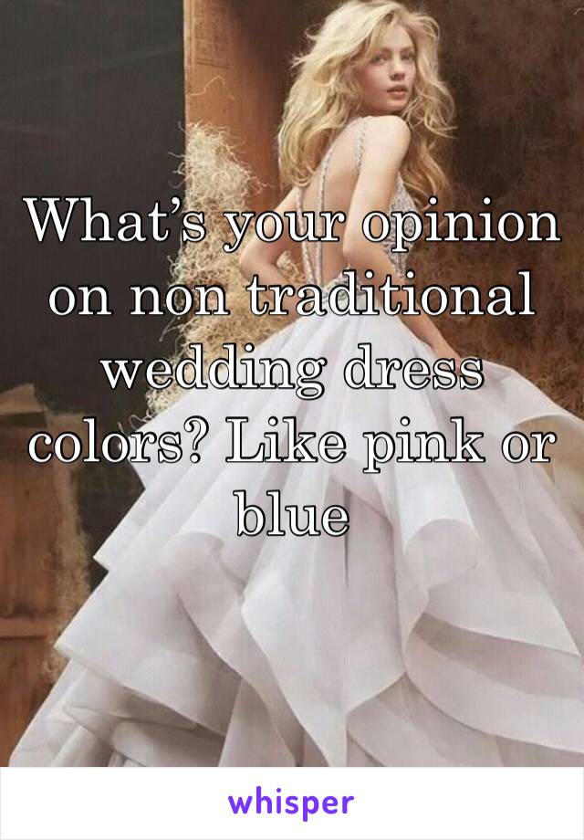What’s your opinion on non traditional wedding dress colors? Like pink or blue 