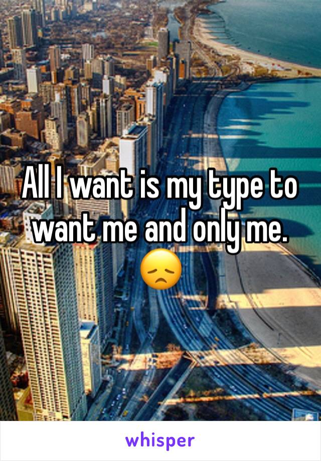 All I want is my type to want me and only me. 😞
