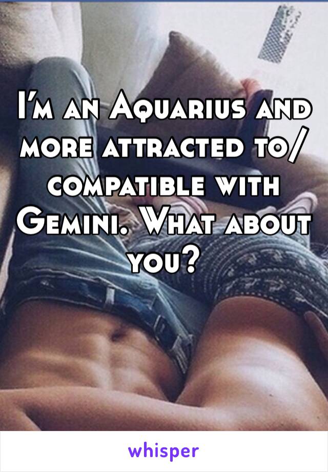 I’m an Aquarius and more attracted to/compatible with Gemini. What about you?
