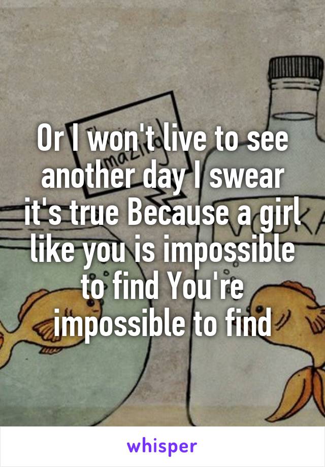 Or I won't live to see another day I swear it's true Because a girl like you is impossible to find You're impossible to find