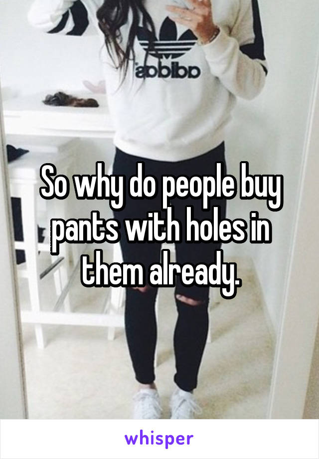 So why do people buy pants with holes in them already.