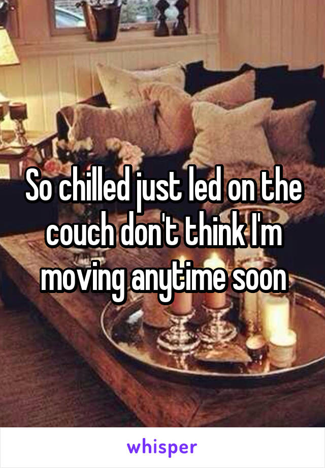 So chilled just led on the couch don't think I'm moving anytime soon