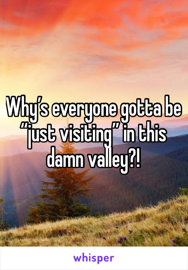 Why’s everyone gotta be “just visiting” in this damn valley?!