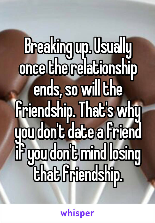 Breaking up. Usually once the relationship ends, so will the friendship. That's why you don't date a friend if you don't mind losing that friendship.
