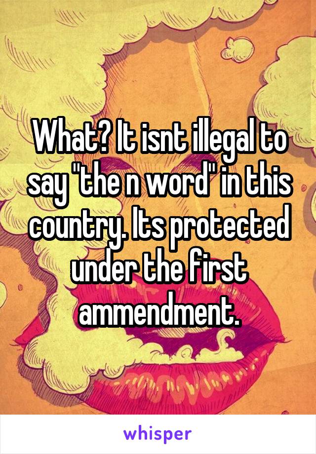 What? It isnt illegal to say "the n word" in this country. Its protected under the first ammendment.
