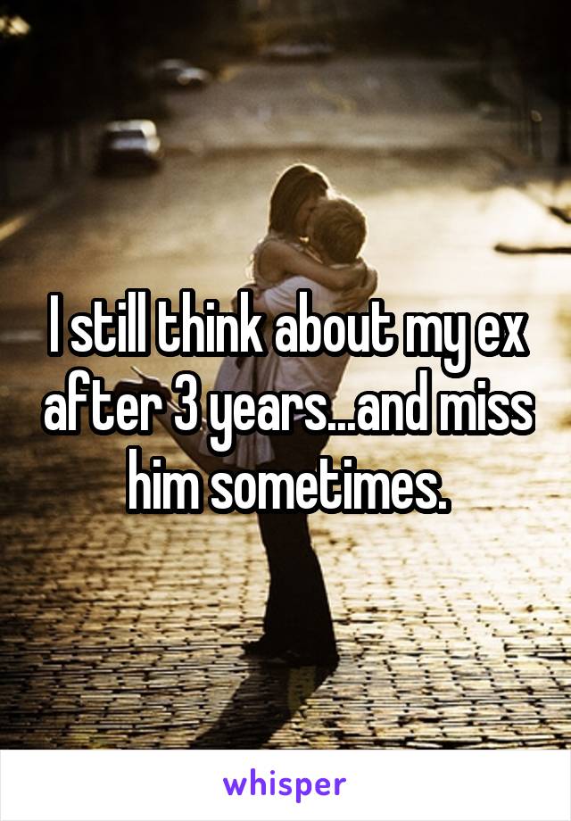 I still think about my ex after 3 years...and miss him sometimes.