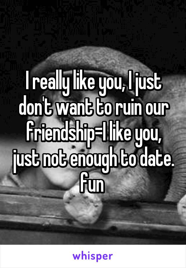 I really like you, I just don't want to ruin our friendship=I like you, just not enough to date. fun 